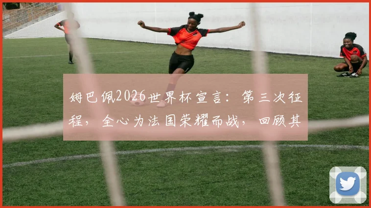 姆巴佩2026世界杯宣言：第三次征程，全心为法国荣耀而战，回顾其世界杯生涯与个人目标