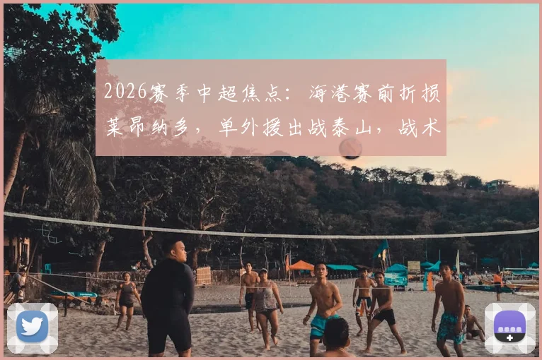 2026赛季中超焦点：海港赛前折损莱昂纳多，单外援出战泰山，战术调整与历史战绩解析