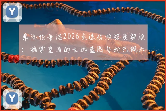弗洛伦蒂诺2026竞选视频深度解读：执掌皇马的长远蓝图与姆巴佩加盟的战略必然性