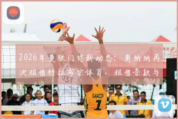 2026年曼联门将新动态：奥纳纳再次租借特拉布宗体育，租借条款与替代者解析