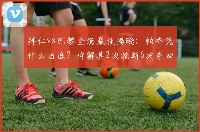 拜仁vs巴黎全场最佳揭晓:帕乔凭什么当选?详解其2次抢断6次夺回球权的防守统治力(2026)