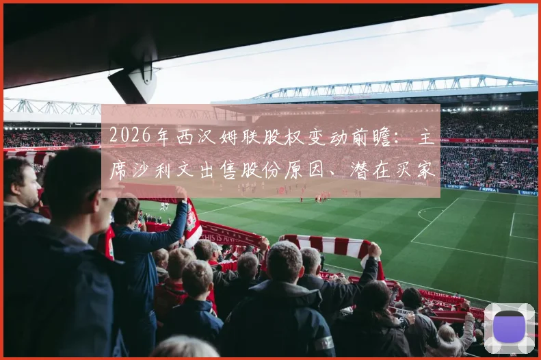 2026年西汉姆联股权变动前瞻：主席沙利文出售股份原因、潜在买家及对球队未来影响分析