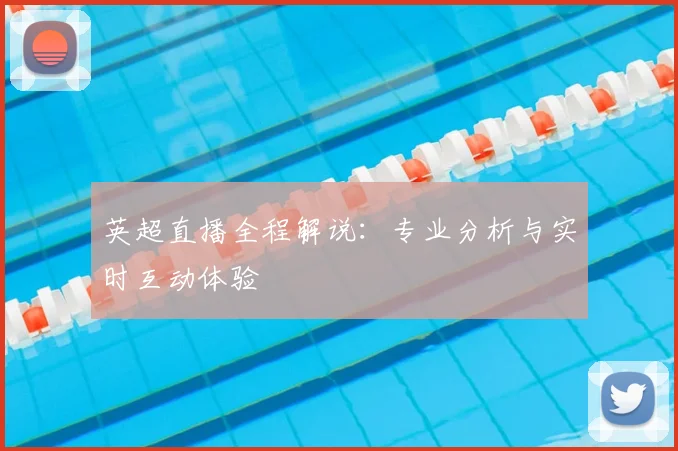 英超直播全程解说：专业分析与实时互动体验