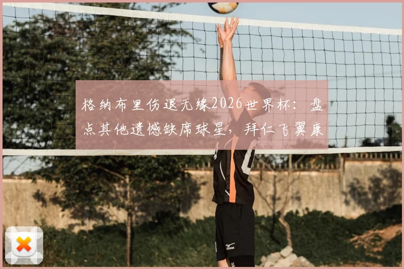 格纳布里伤退无缘2026世界杯：盘点其他遗憾缺席球星，拜仁飞翼康复计划解读