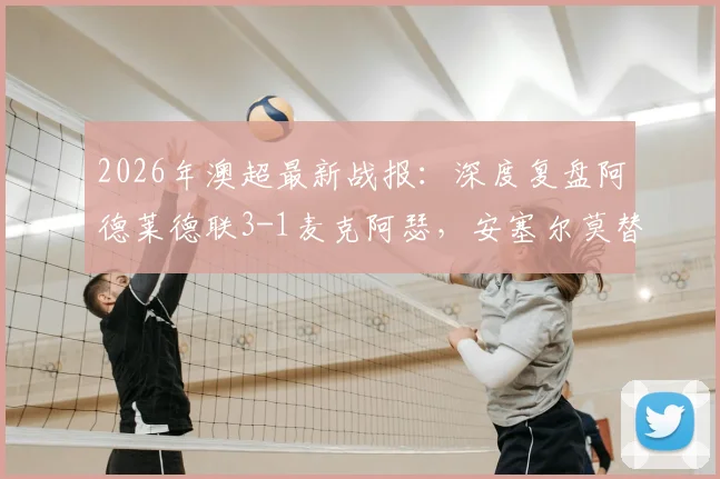 2026年澳超最新战报:深度复盘阿德莱德联3-1麦克阿瑟,安塞尔莫替补双响成奇兵