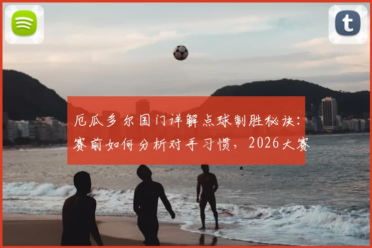 厄瓜多尔国门详解点球制胜秘诀：赛前如何分析对手习惯，2026大赛备战心理与技术全解析