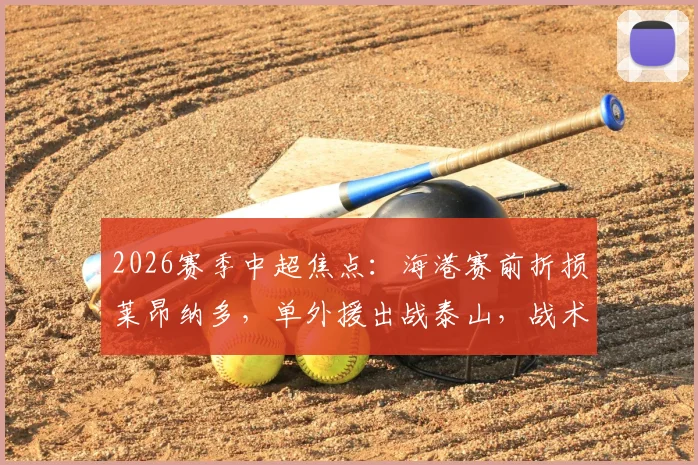 2026赛季中超焦点：海港赛前折损莱昂纳多，单外援出战泰山，战术调整与历史战绩解析