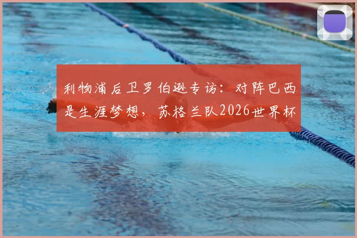 利物浦后卫罗伯逊专访：对阵巴西是生涯梦想，苏格兰队2026世界杯能否突破小组赛魔咒？