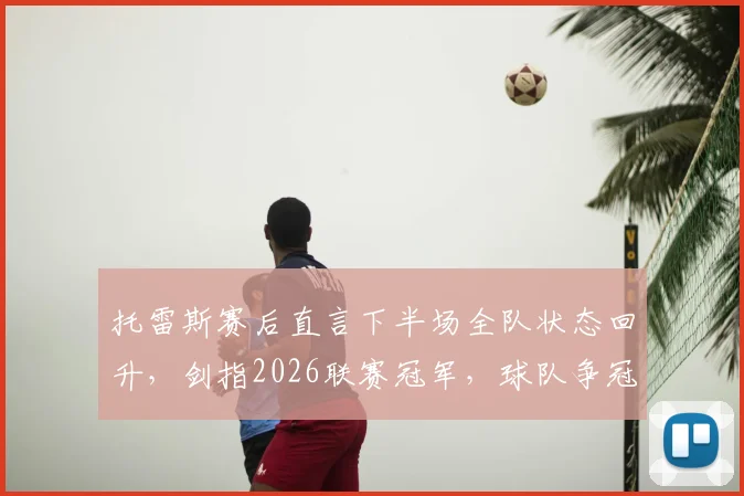 托雷斯赛后直言下半场全队状态回升,剑指2026联赛冠军,球队争冠心态与战术解析