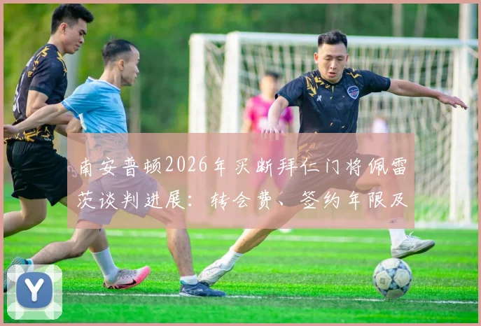南安普顿2026年买断拜仁门将佩雷茨谈判进展：转会费、签约年限及球员表现深度分析
