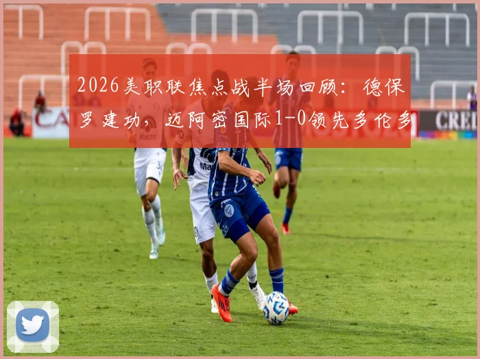2026美职联焦点战半场回顾：德保罗建功，迈阿密国际1-0领先多伦多FC，关键进球过程详解