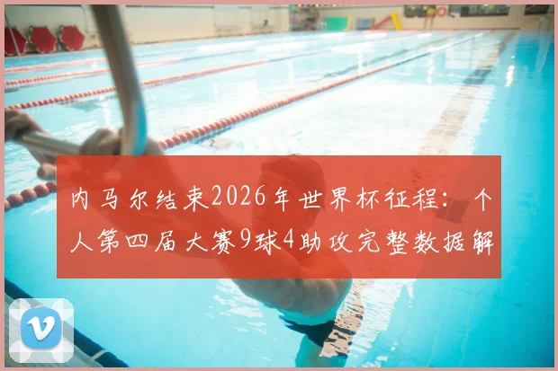 内马尔结束2026年世界杯征程:个人第四届大赛9球4助攻完整数据解析与未来展望