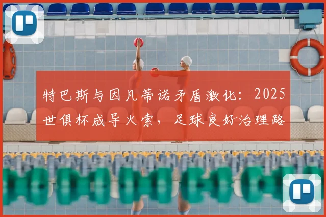 特巴斯与因凡蒂诺矛盾激化:2025世俱杯成导火索,足球良好治理路在何方?