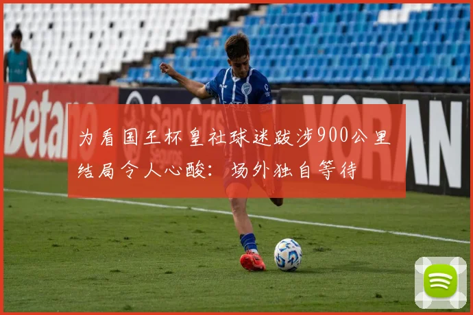 为看国王杯皇社球迷跋涉900公里 结局令人心酸：场外独自等待