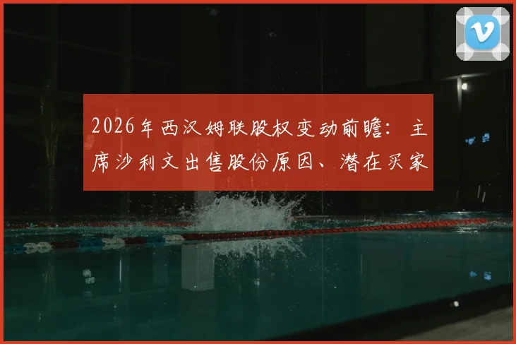 2026年西汉姆联股权变动前瞻：主席沙利文出售股份原因、潜在买家及对球队未来影响分析