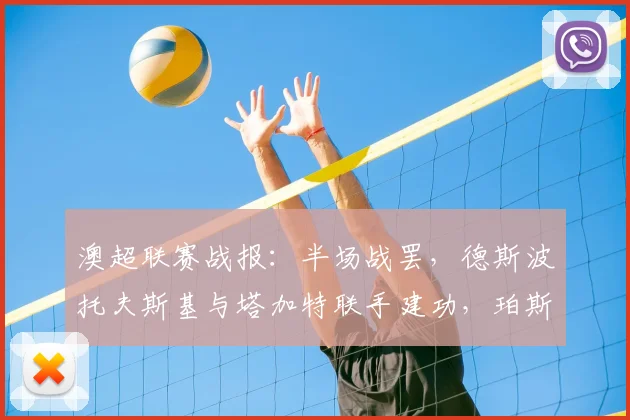 澳超联赛战报：半场战罢，德斯波托夫斯基与塔加特联手建功，珀斯光荣2-1暂时领先中央海岸水手