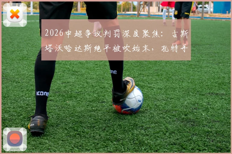 2026中超争议判罚深度聚焦：古斯塔沃哈达斯绝平被吹始末，孔特手球未判背后真相