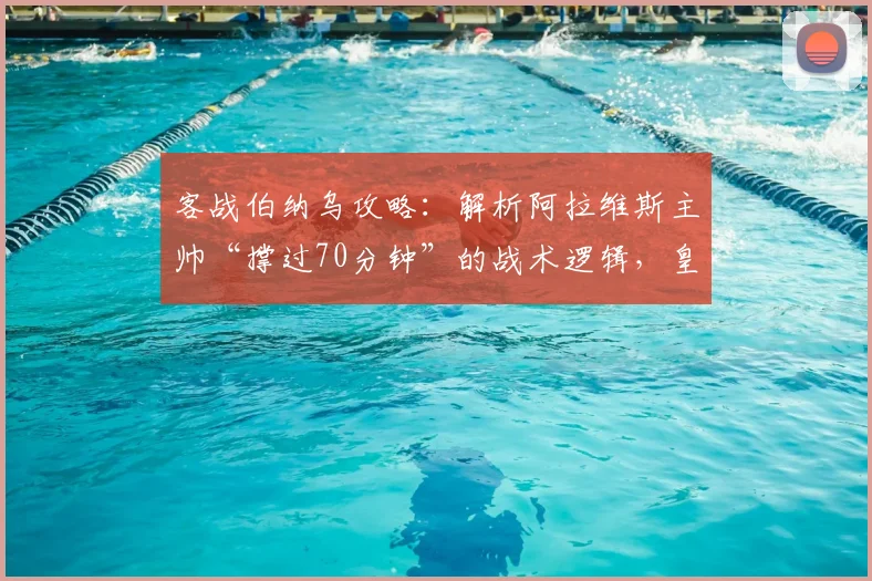 客战伯纳乌攻略：解析阿拉维斯主帅“撑过70分钟”的战术逻辑，皇马高压下的生存指南