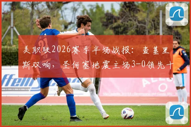 美职联2026赛季半场战报：查基里斯双响，圣何塞地震主场3-0领先十人作战的圣地亚哥全貌分析