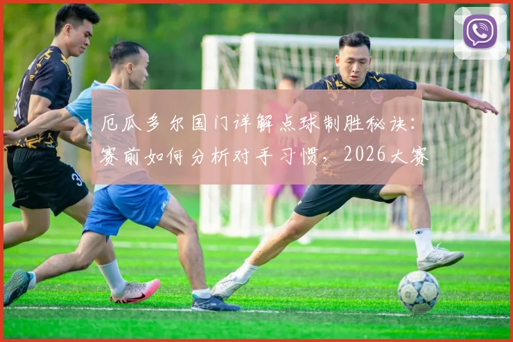 厄瓜多尔国门详解点球制胜秘诀：赛前如何分析对手习惯，2026大赛备战心理与技术全解析
