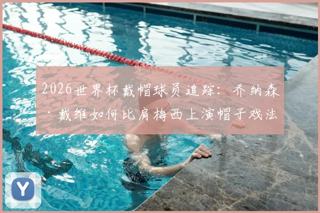 2026世界杯戴帽球员追踪:乔纳森·戴维如何比肩梅西上演帽子戏法?数据细节与高光集锦全回顾