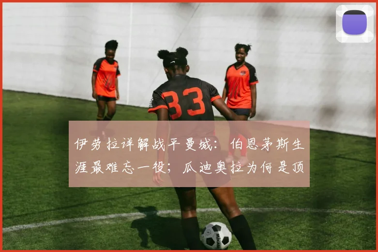 伊劳拉详解战平曼城：伯恩茅斯生涯最难忘一役；瓜迪奥拉为何是顶级教练标杆