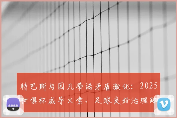 特巴斯与因凡蒂诺矛盾激化：2025世俱杯成导火索，足球良好治理路在何方？