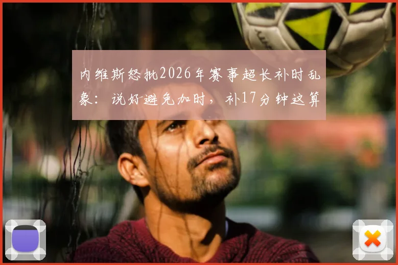 内维斯怒批2026年赛事超长补时乱象:说好避免加时,补17分钟这算什么?