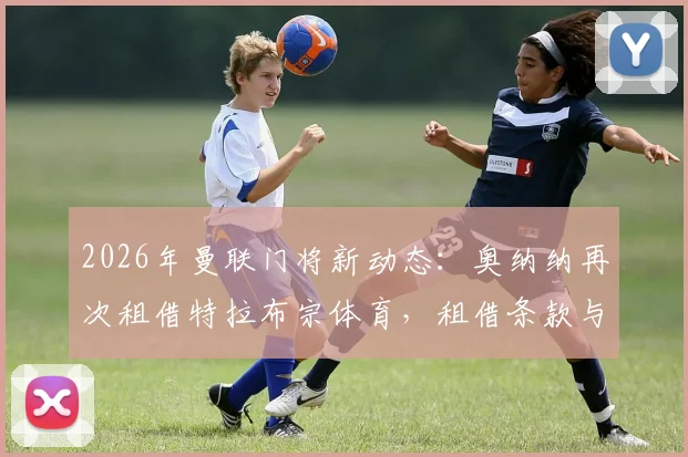 2026年曼联门将新动态：奥纳纳再次租借特拉布宗体育，租借条款与替代者解析