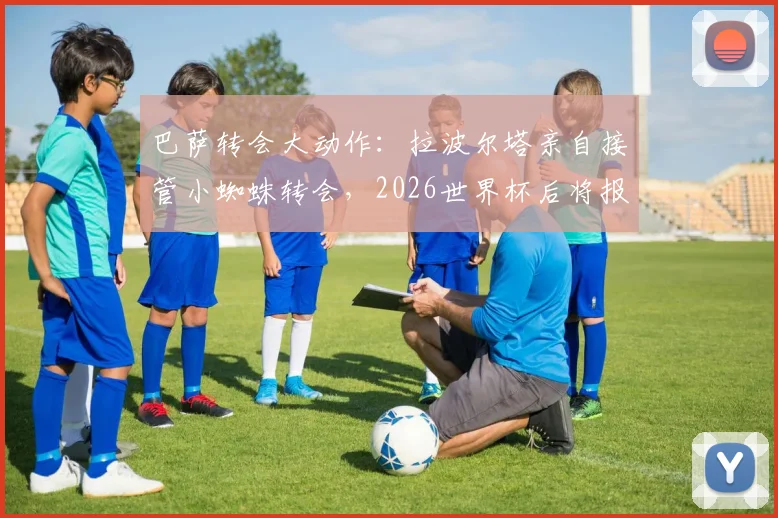 巴萨转会大动作：拉波尔塔亲自接管小蜘蛛转会，2026世界杯后将报价1.3亿欧，曼城前锋成夏窗首要目标