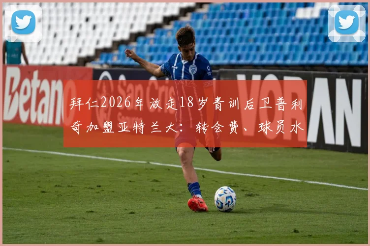 拜仁2026年放走18岁青训后卫普利奇加盟亚特兰大：转会费、球员水平深度分析，这笔交易究竟谁赚谁亏？