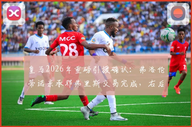 皇马2026年重磅引援确认：弗洛伦蒂诺亲承邓弗里斯交易完成，右后卫位置终获强援