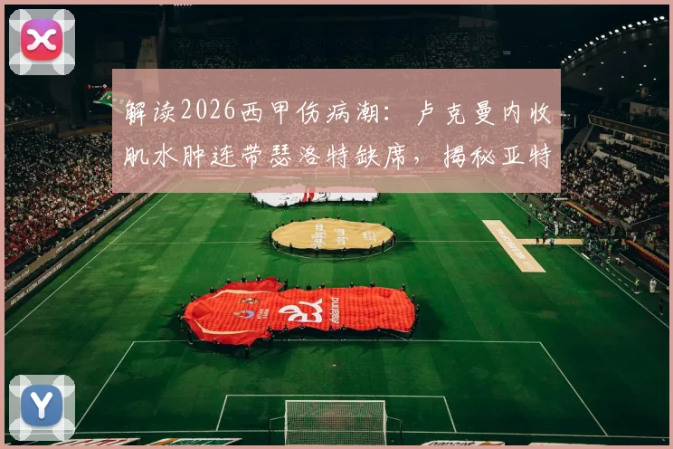 解读2026西甲伤病潮：卢克曼内收肌水肿连带瑟洛特缺席，揭秘亚特兰大未来两场战术如何调整