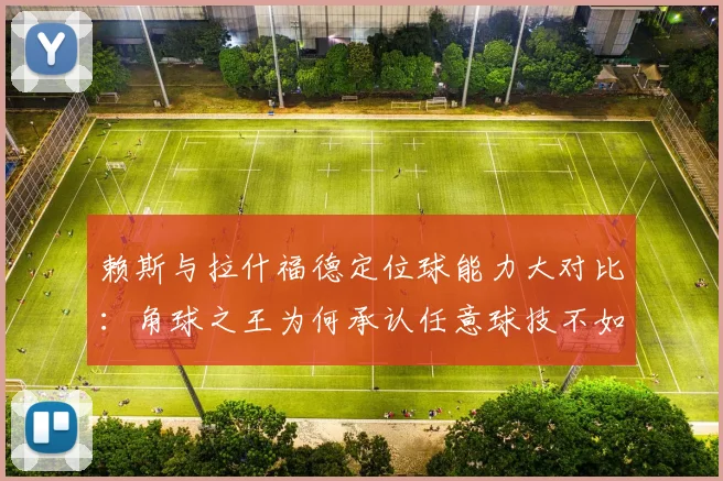 赖斯与拉什福德定位球能力大对比:角球之王为何承认任意球技不如人?2026英超赛场谁是主罚第一选择?