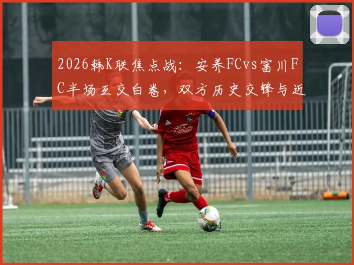 2026韩K联焦点战：安养FCvs富川FC半场互交白卷，双方历史交锋与近期状态深度解读