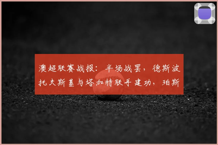 澳超联赛战报：半场战罢，德斯波托夫斯基与塔加特联手建功，珀斯光荣2-1暂时领先中央海岸水手