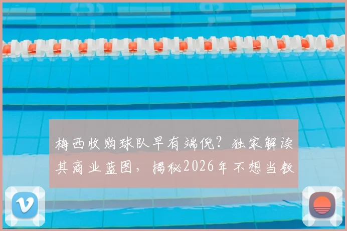 梅西收购球队早有端倪？独家解读其商业蓝图，揭秘2026年不想当教练只想当老板的真实意图