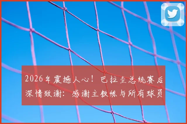 2026年震撼人心！巴拉圭总统赛后深情致谢：感谢主教练与所有球员的拼搏