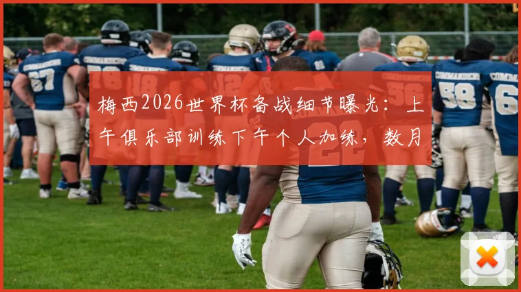 梅西2026世界杯备战细节曝光:上午俱乐部训练下午个人加练,数月备战计划揭秘