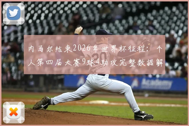 内马尔结束2026年世界杯征程：个人第四届大赛9球4助攻完整数据解析与未来展望