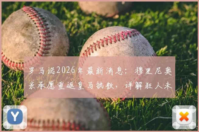 罗马诺2026年最新消息：穆里尼奥亲承愿重返皇马执教，详解狂人未来新篇章规划