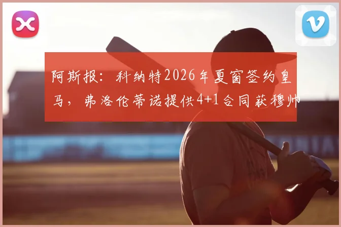 阿斯报：科纳特2026年夏窗签约皇马，弗洛伦蒂诺提供4+1合同获穆帅认可