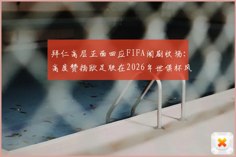 拜仁高层正面回应FIFA闹剧收场：高度赞扬欧足联在2026年世俱杯风波中的坚定立场
