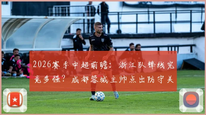 2026赛季中超前瞻：浙江队锋线究竟多强？成都蓉城主帅点出防守关键，战术应对全解析