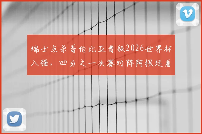 瑞士点杀哥伦比亚晋级2026世界杯八强，四分之一决赛对阵阿根廷看点全解析