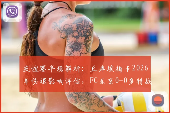 友谊赛半场解析：丘库埃梅卡2026年伤退影响评估，FC东京0-0多特战术复盘与阵容观察