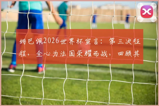 姆巴佩2026世界杯宣言：第三次征程，全心为法国荣耀而战，回顾其世界杯生涯与个人目标