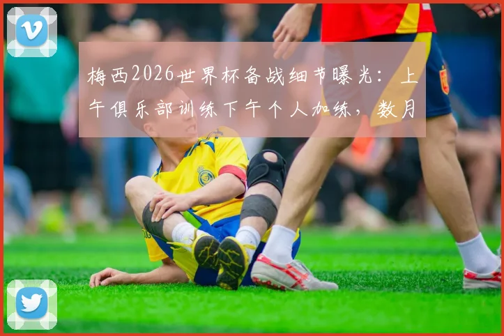 梅西2026世界杯备战细节曝光：上午俱乐部训练下午个人加练，数月备战计划揭秘