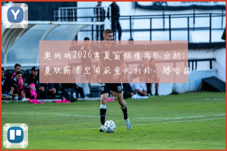 奥纳纳2026年夏窗租借离队分析:曼联薪资空间获重大利好,滕哈赫夏窗引援目标与财政策略解读