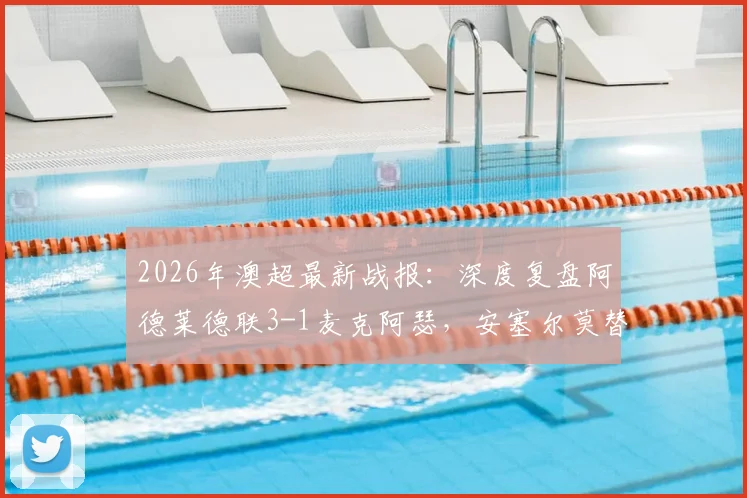 2026年澳超最新战报：深度复盘阿德莱德联3-1麦克阿瑟，安塞尔莫替补双响成奇兵